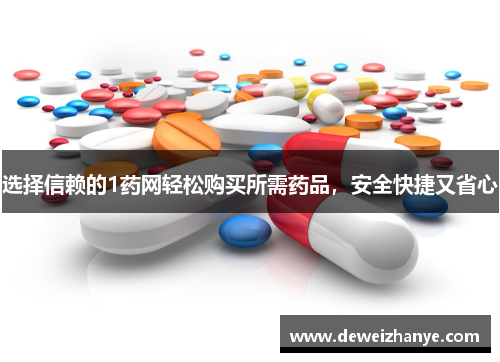 选择信赖的1药网轻松购买所需药品，安全快捷又省心